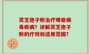 灵芝孢子粉治疗哪些病毒疾病？详解灵芝孢子粉的疗效和适用范围？