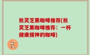 熊灵芝黑咖啡推荐(熊灵芝黑咖啡推荐：一杯健康提神的咖啡)