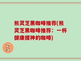 熊灵芝黑咖啡推荐(熊灵芝黑咖啡推荐：一杯健康提神的咖啡)