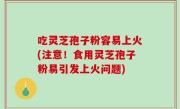 吃灵芝孢子粉容易上火(注意！食用灵芝孢子粉易引发上火问题)