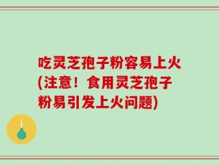 吃灵芝孢子粉容易上火(注意！食用灵芝孢子粉易引发上火问题)