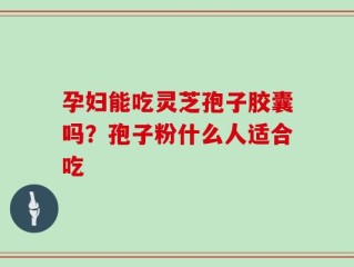 孕妇能吃灵芝孢子胶囊吗？孢子粉什么人适合吃
