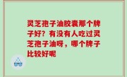 灵芝孢子油胶囊那个牌子好？有没有人吃过灵芝孢子油呀，哪个牌子比较好呢