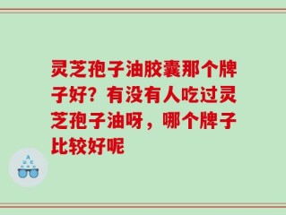 灵芝孢子油胶囊那个牌子好？有没有人吃过灵芝孢子油呀，哪个牌子比较好呢