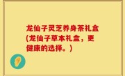 龙仙子灵芝养身茶礼盒(龙仙子草本礼盒，更健康的选择。)
