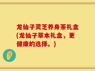 龙仙子灵芝养身茶礼盒(龙仙子草本礼盒，更健康的选择。)