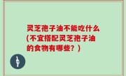 灵芝孢子油不能吃什么(不宜搭配灵芝孢子油的食物有哪些？)