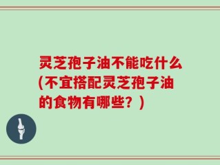 灵芝孢子油不能吃什么(不宜搭配灵芝孢子油的食物有哪些？)