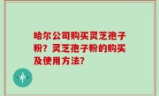 哈尔公司购买灵芝孢子粉？灵芝孢子粉的购买及使用方法？