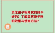 灵芝孢子粉片状的好不好的？了解灵芝孢子粉的效果与使用方法？