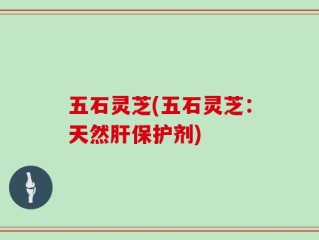五石灵芝(五石灵芝：天然肝保护剂)
