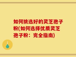 如何挑选好的灵芝孢子粉(如何选择优质灵芝孢子粉：完全指南)