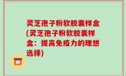 灵芝孢子粉软胶囊样盒(灵芝孢子粉软胶囊样盒：提高免疫力的理想选择)
