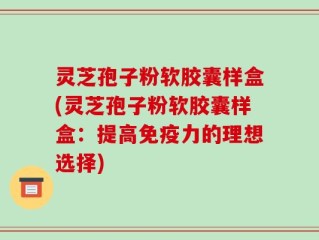 灵芝孢子粉软胶囊样盒(灵芝孢子粉软胶囊样盒：提高免疫力的理想选择)