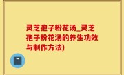 灵芝孢子粉花汤_灵芝孢子粉花汤的养生功效与制作方法)