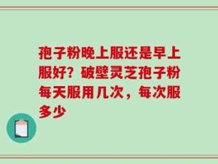 孢子粉晚上服还是早上服好？破壁灵芝孢子粉每天服用几次，每次服多少