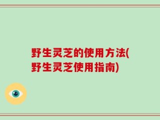 野生灵芝的使用方法(野生灵芝使用指南)