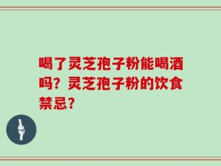 喝了灵芝孢子粉能喝酒吗？灵芝孢子粉的饮食禁忌？