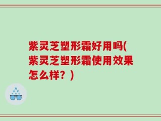 紫灵芝塑形霜好用吗(紫灵芝塑形霜使用效果怎么样？)