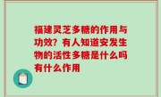 福建灵芝多糖的作用与功效？有人知道安发生物的活性多糖是什么吗有什么作用