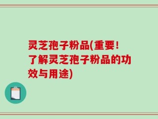 灵芝孢子粉品(重要！了解灵芝孢子粉品的功效与用途)