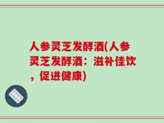 人参灵芝发酵酒(人参灵芝发酵酒：滋补佳饮，促进健康)