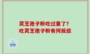 灵芝孢子粉吃过量了？吃灵芝孢子粉有何反应