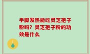 手脚发热能吃灵芝孢子粉吗？灵芝孢子粉的功效是什么