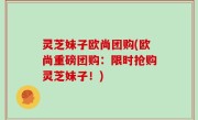 灵芝妹子欧尚团购(欧尚重磅团购：限时抢购灵芝妹子！)