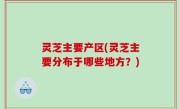 灵芝主要产区(灵芝主要分布于哪些地方？)