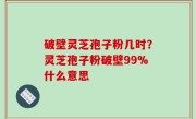 破壁灵芝孢子粉几时？灵芝孢子粉破壁99%什么意思
