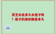 灵芝长出多久长孢子粉？孢子的保存期是多久