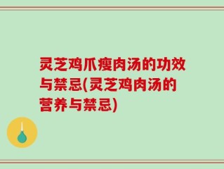 灵芝鸡爪瘦肉汤的功效与禁忌(灵芝鸡肉汤的营养与禁忌)