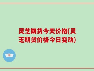 灵芝期货今天价格(灵芝期货价格今日变动)