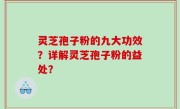 灵芝孢子粉的九大功效？详解灵芝孢子粉的益处？