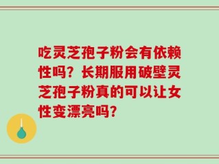 吃灵芝孢子粉会有依赖性吗？长期服用破壁灵芝孢子粉真的可以让女性变漂亮吗？