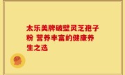 太乐美牌破壁灵芝孢子粉 营养丰富的健康养生之选