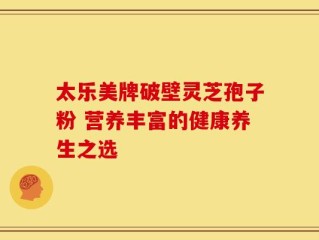 太乐美牌破壁灵芝孢子粉 营养丰富的健康养生之选