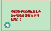 香菇孢子粉过敏怎么办(如何缓解香菇孢子粉过敏？)