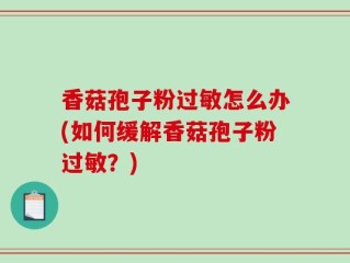 香菇孢子粉过敏怎么办(如何缓解香菇孢子粉过敏？)