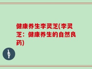 健康养生李灵芝(李灵芝：健康养生的自然良药)