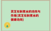 灵芝石斛煮水的功效与作用(灵芝石斛煮水的健康功效)