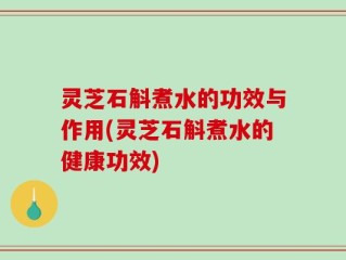灵芝石斛煮水的功效与作用(灵芝石斛煮水的健康功效)
