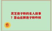 灵芝孢子粉的名人故事？靠山庄牌孢子粉咋样