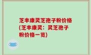 芝丰康灵芝孢子粉价格(芝丰康灵：灵芝孢子粉价格一览)