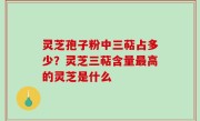 灵芝孢子粉中三萜占多少？灵芝三萜含量最高的灵芝是什么