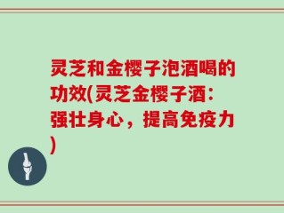 灵芝和金樱子泡酒喝的功效(灵芝金樱子酒：强壮身心，提高免疫力)
