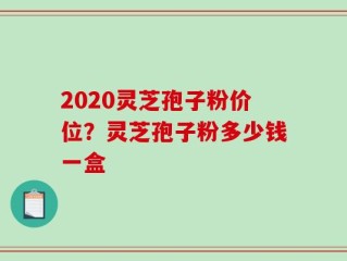 2020灵芝孢子粉价位？灵芝孢子粉多少钱一盒