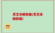 灵芝净癣胶囊(灵芝清癣胶囊)