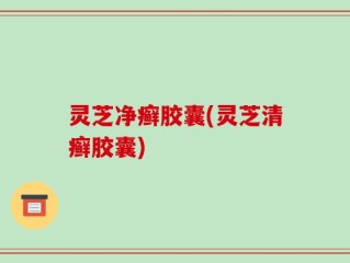 灵芝净癣胶囊(灵芝清癣胶囊)